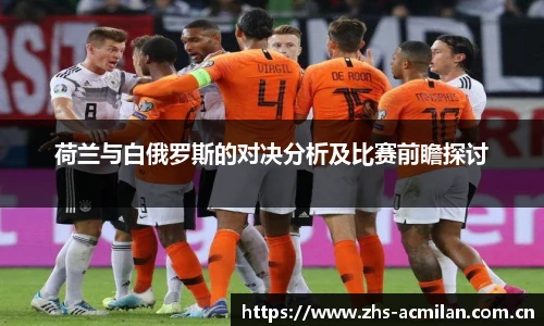 荷兰与白俄罗斯的对决分析及比赛前瞻探讨